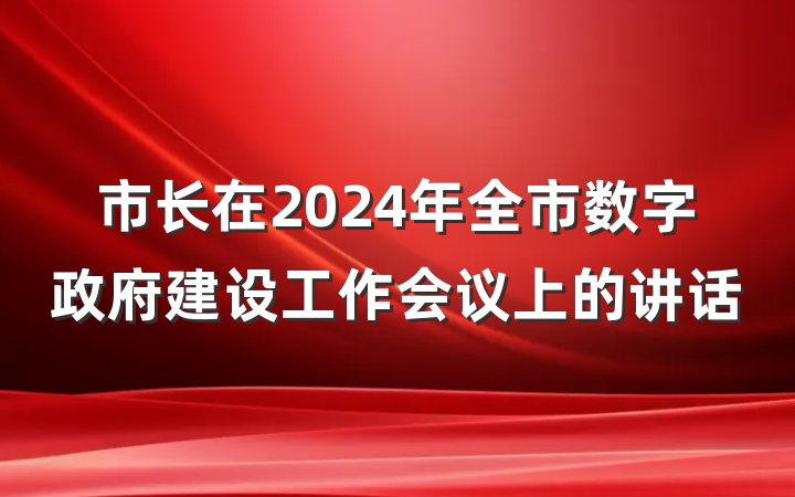 市长在2024年全市数字政府建设工作会议上的讲话