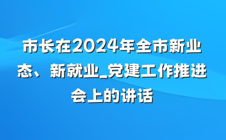 市长在2024年全市新业态、新就业_党建工作推进会上的讲话