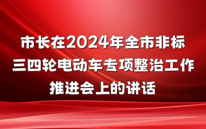 市长在2024年全市非标三四轮电动车专项整治工作推进会上的讲话