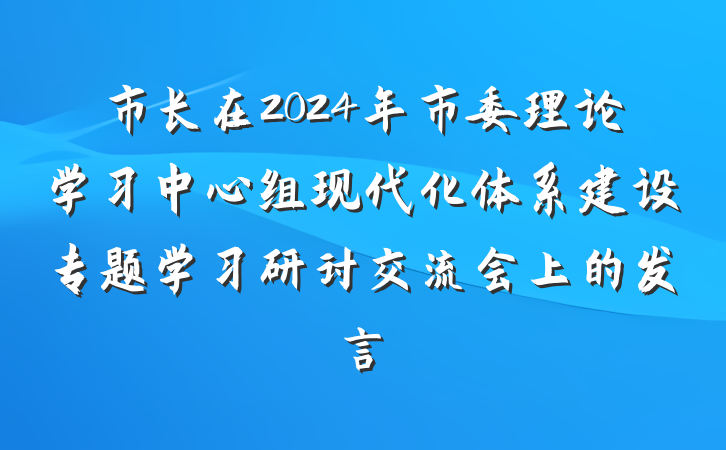市长在2024年市委理论学习中心组现代化体系建设专题学习研讨交流会上的发言