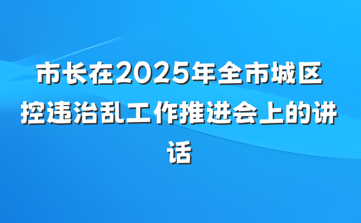 市长在2025年全市城区控违治乱工作推进会上的讲话