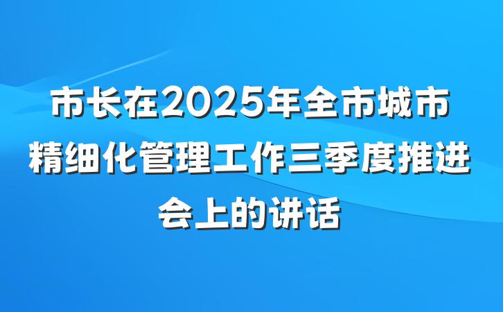 市长在2025年全市城市精细化管理工作三季度推进会上的讲话