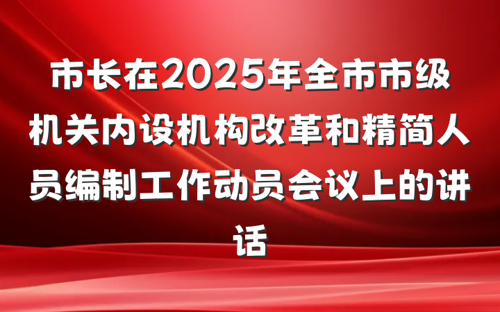 市长在2025年全市市级机关内设机构改革和精简人员编制工作动员会议上的讲话