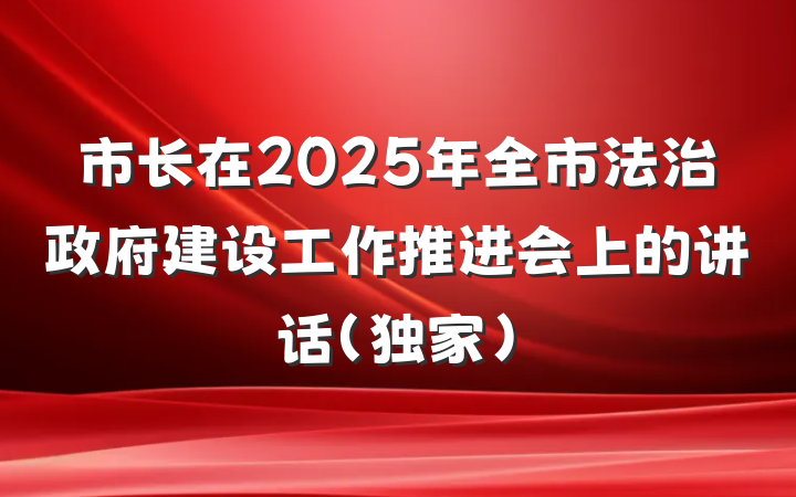 市长在2025年全市法治政府建设工作推进会上的讲话（独家）