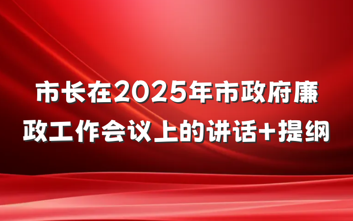 市长在2025年市政府廉政工作会议上的讲话 提纲