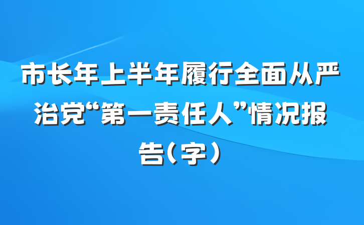 市长年上半年履行全面从严治党“第一责任人”情况报告（字）