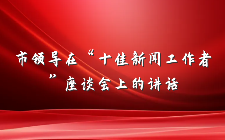 市领导在“十佳新闻工作者”座谈会上的讲话