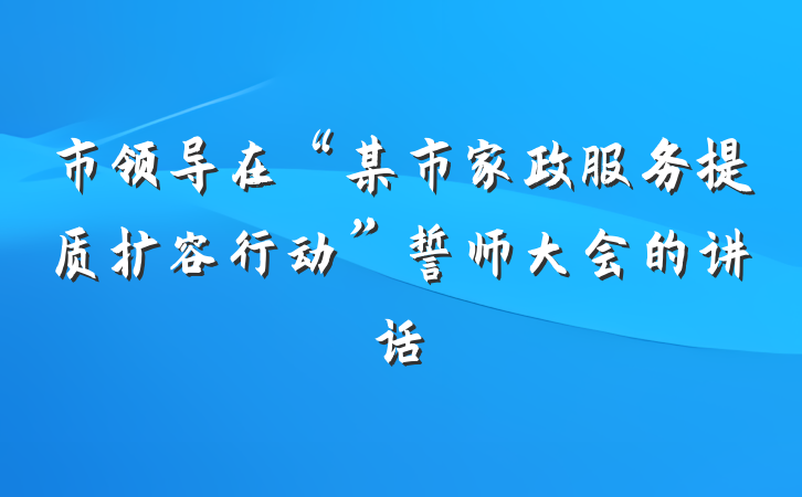 市领导在“某市家政服务提质扩容行动”誓师大会的讲话
