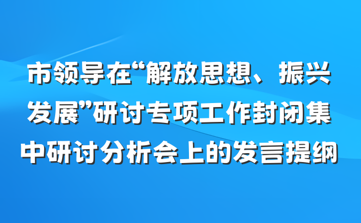 市领导在“解放思想、振兴发展”研讨专项工作封闭集中研讨分析会上的发言提纲