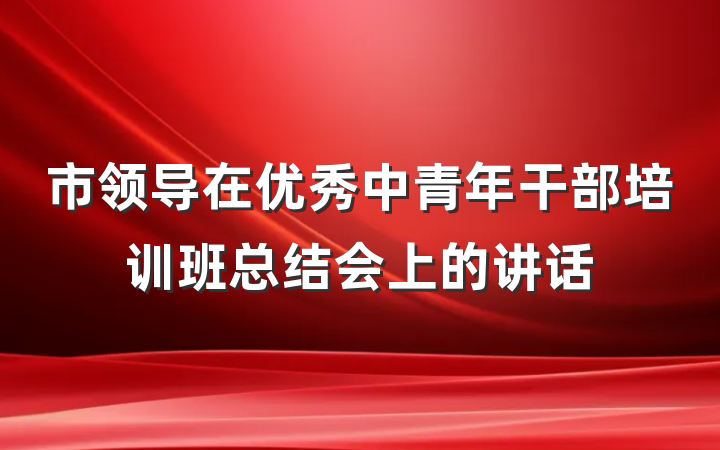 市领导在优秀中青年干部培训班总结会上的讲话