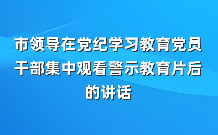市领导在党纪学习教育党员干部集中观看警示教育片后的讲话
