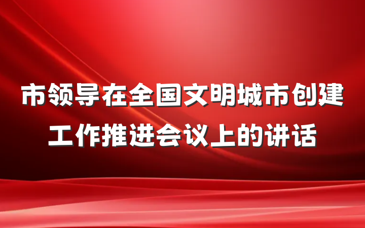 市领导在全国文明城市创建工作推进会议上的讲话