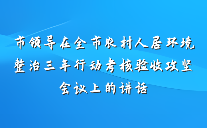 市领导在全市农村人居环境整治三年行动考核验收攻坚会议上的讲话