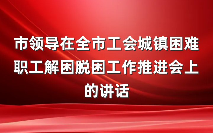 市领导在全市工会城镇困难职工解困脱困工作推进会上的讲话