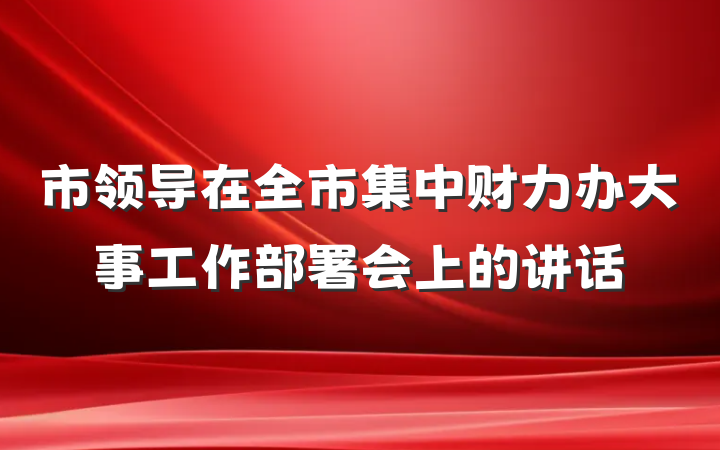 市领导在全市集中财力办大事工作部署会上的讲话