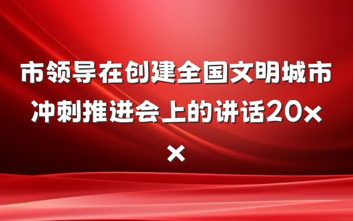 市领导在创建全国文明城市冲刺推进会上的讲话20xx