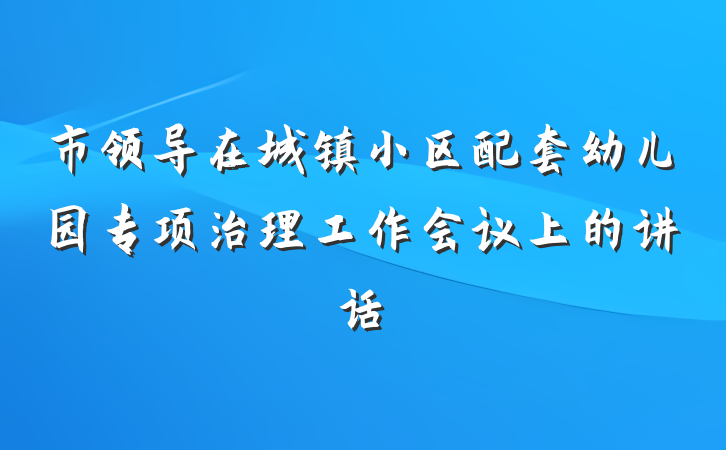市领导在城镇小区配套幼儿园专项治理工作会议上的讲话