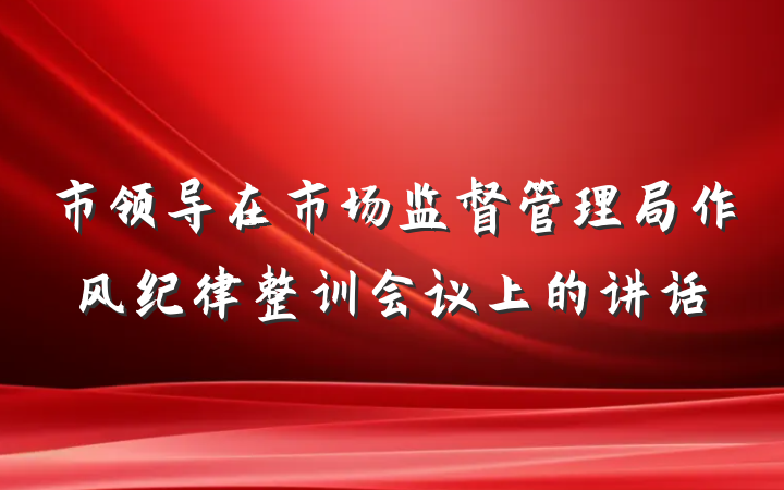 市领导在市场监督管理局作风纪律整训会议上的讲话