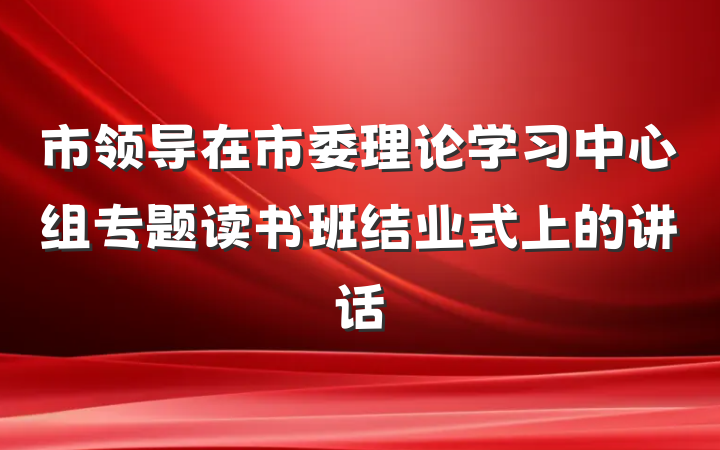 市领导在市委理论学习中心组专题读书班结业式上的讲话