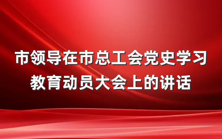 市领导在市总工会党史学习教育动员大会上的讲话