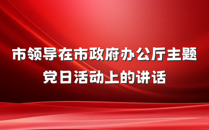 市领导在市政府办公厅主题党日活动上的讲话