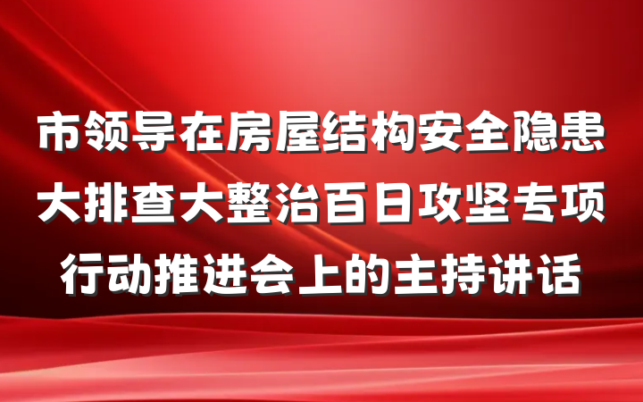 市领导在房屋结构安全隐患大排查大整治百日攻坚专项行动推进会上的主持讲话