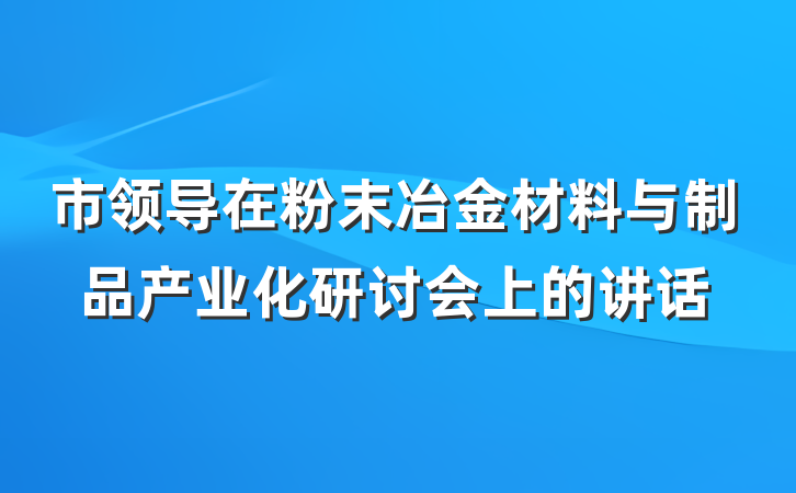 市领导在粉末冶金材料与制品产业化研讨会上的讲话