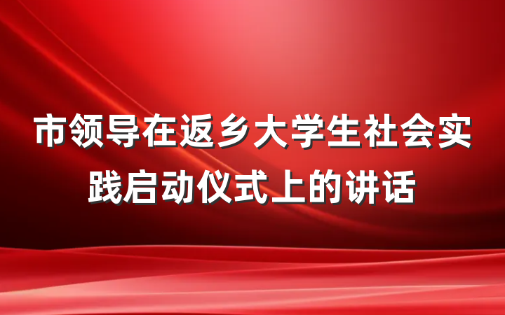 市领导在返乡大学生社会实践启动仪式上的讲话