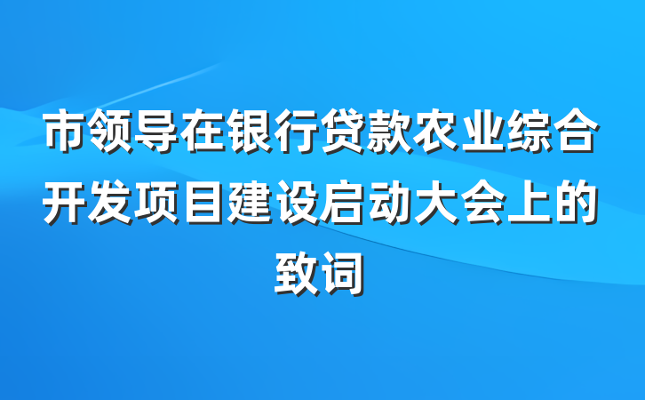市领导在银行贷款农业综合开发项目建设启动大会上的致词