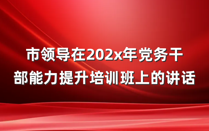 市领导在202x年党务干部能力提升培训班上的讲话