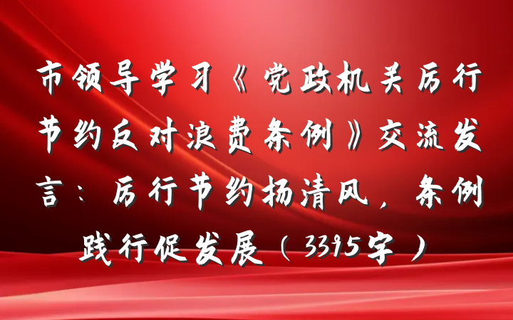 市领导学习《党政机关厉行节约反对浪费条例》交流发言：厉行节约扬清风，条例践行促发展（3395字）
