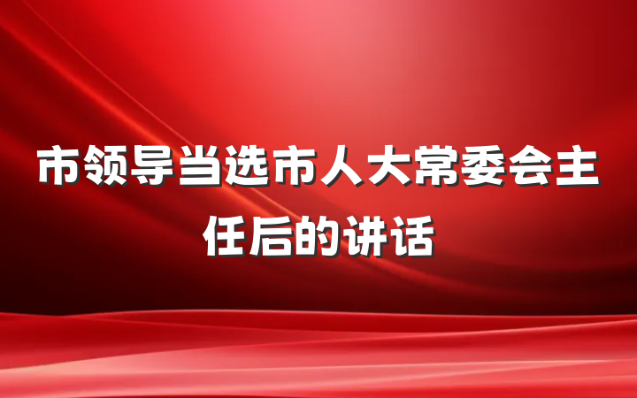 市领导当选市人大常委会主任后的讲话