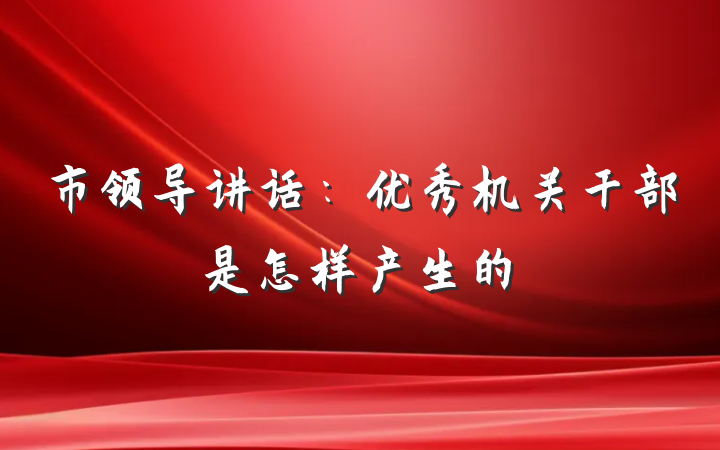 市领导讲话：优秀机关干部是怎样产生的
