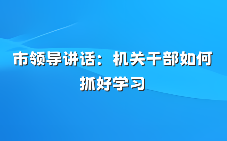 市领导讲话：机关干部如何抓好学习