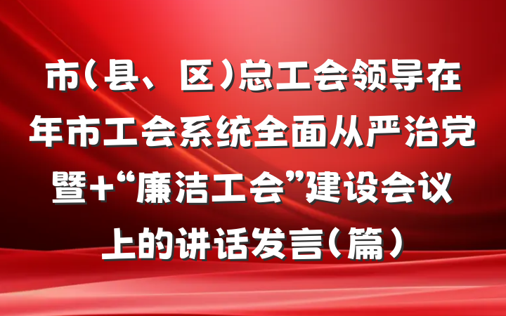 市（县、区）总工会领导在年市工会系统全面从严治党暨 “廉洁工会”建设会议上的讲话发言（篇）