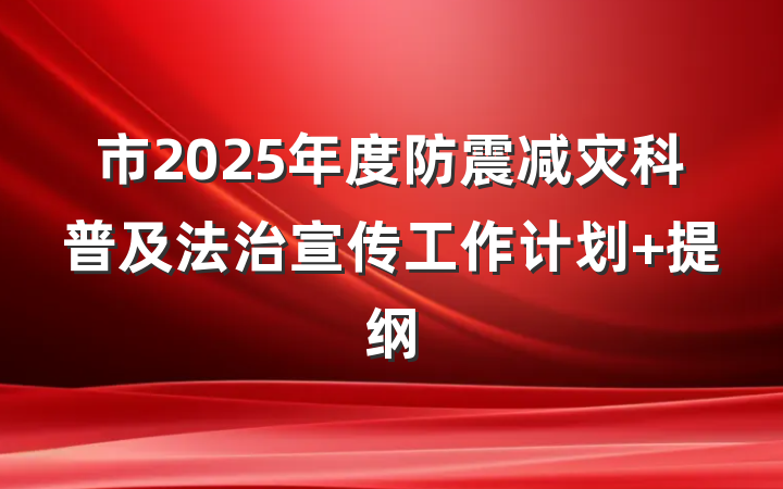 市2025年度防震减灾科普及法治宣传工作计划 提纲