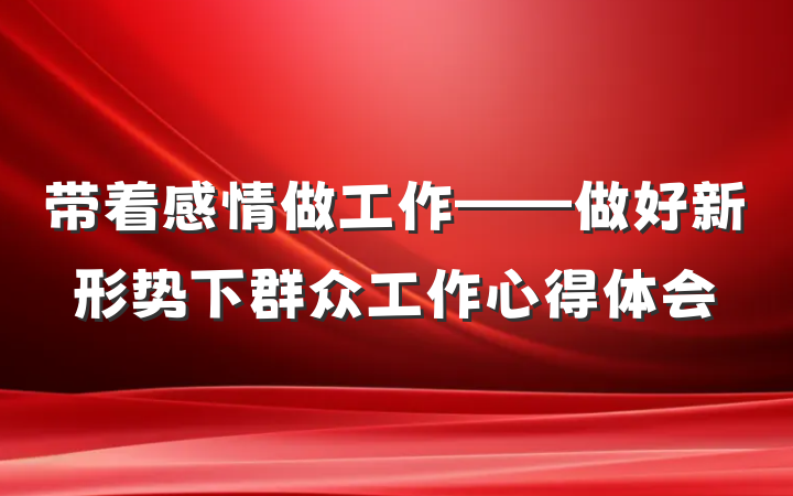 带着感情做工作——做好新形势下群众工作心得体会