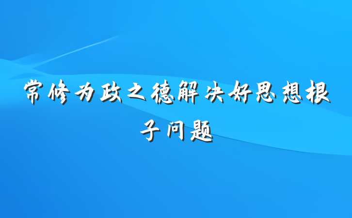 常修为政之德解决好思想根子问题