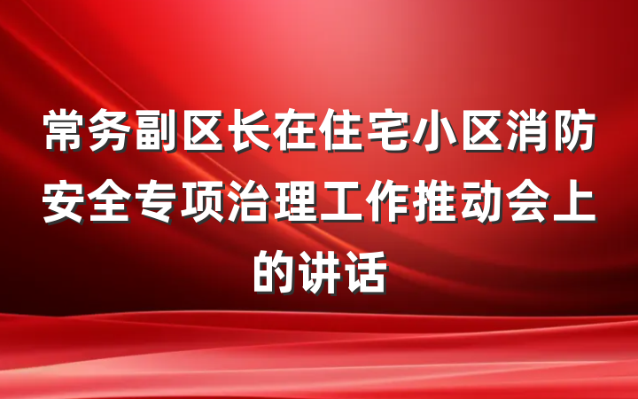 常务副区长在住宅小区消防安全专项治理工作推动会上的讲话