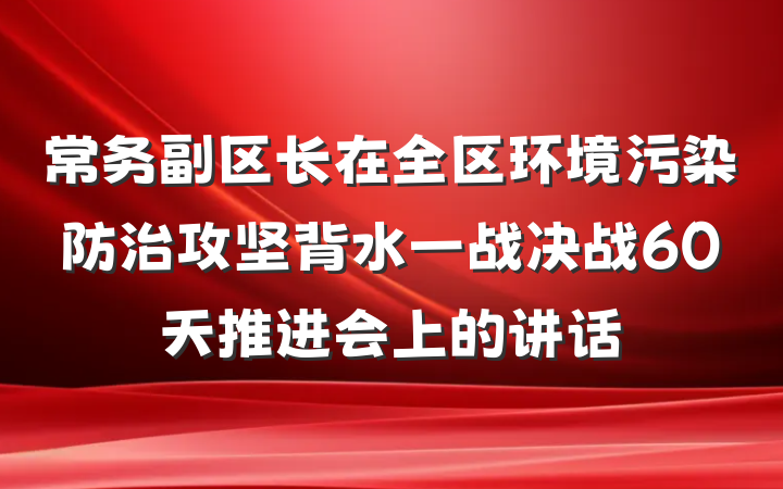 常务副区长在全区环境污染防治攻坚背水一战决战60天推进会上的讲话