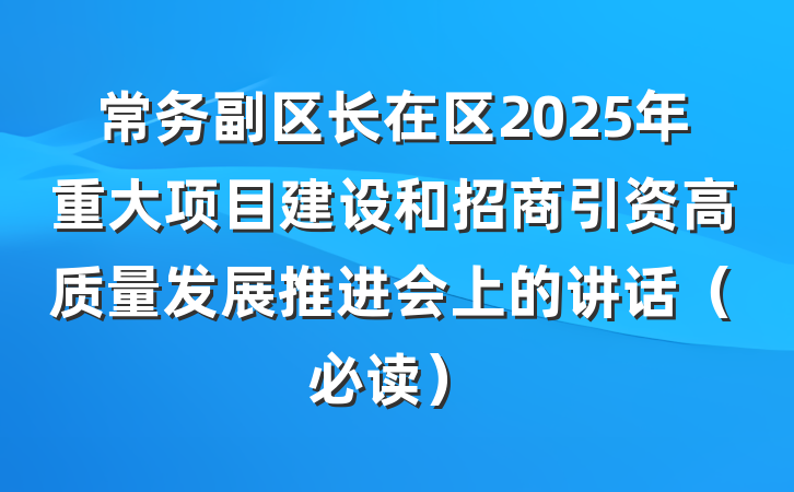 常务副区长在区2025年重大项目建设和招商引资高质量发展推进会上的讲话(必读)