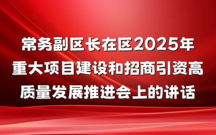 常务副区长在区2025年重大项目建设和招商引资高质量发展推进会上的讲话