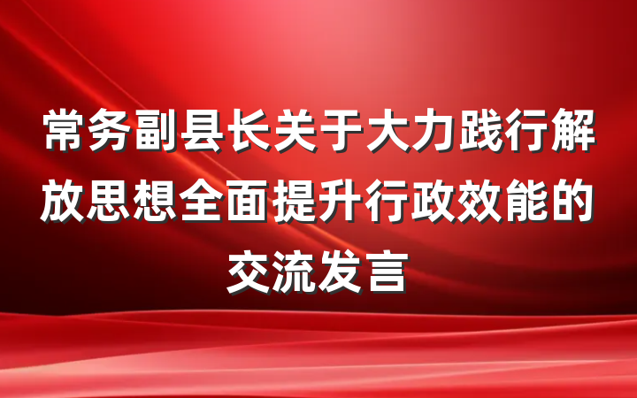 常务副县长关于大力践行解放思想全面提升行政效能的交流发言