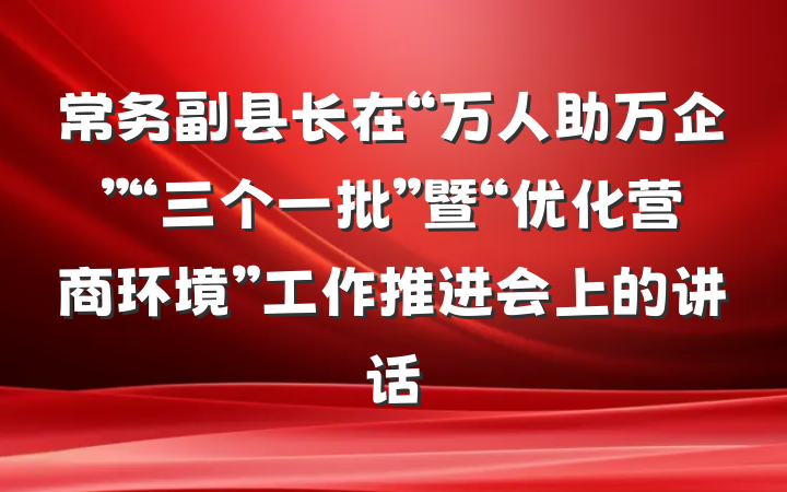 常务副县长在“万人助万企”“三个一批”暨“优化营商环境”工作推进会上的讲话