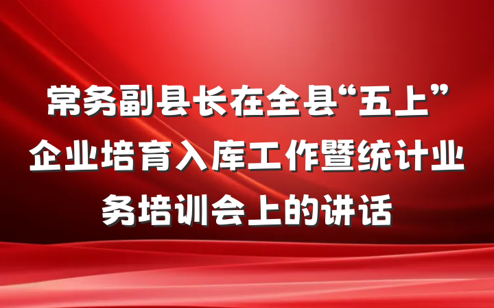 常务副县长在全县“五上”企业培育入库工作暨统计业务培训会上的讲话