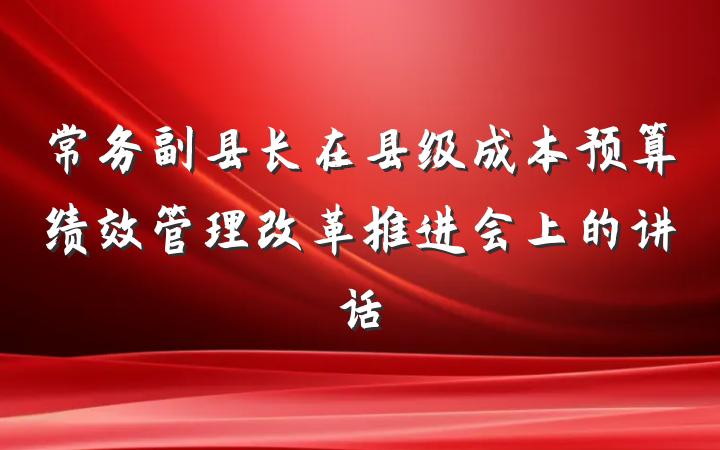 常务副县长在县级成本预算绩效管理改革推进会上的讲话