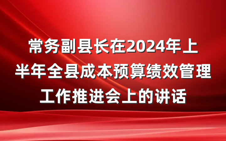 常务副县长在2024年上半年全县成本预算绩效管理工作推进会上的讲话