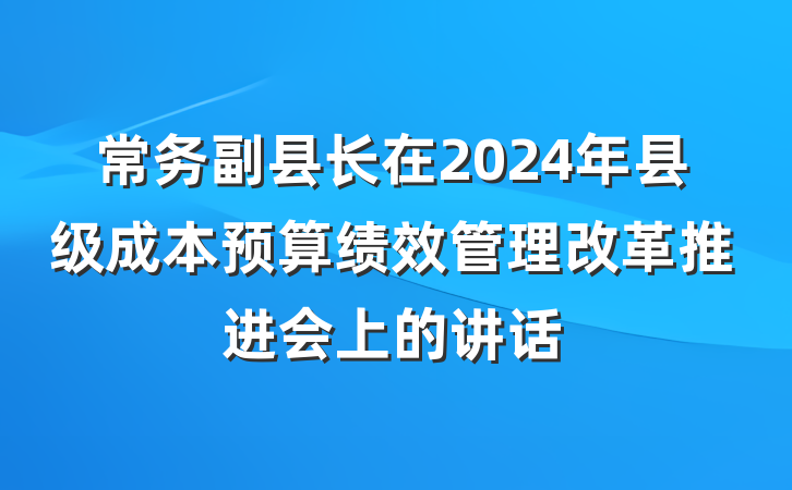 常务副县长在2024年县级成本预算绩效管理改革推进会上的讲话