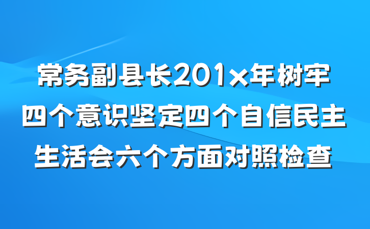 常务副县长201x年树牢四个意识坚定四个自信民主生活会六个方面对照检查