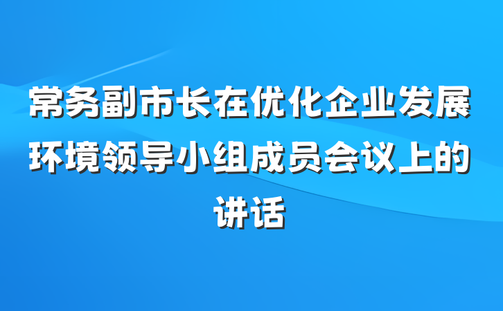 常务副市长在优化企业发展环境领导小组成员会议上的讲话